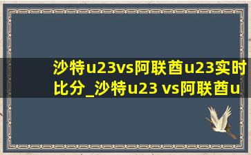 沙特u23vs阿联酋u23实时比分_沙特u23 vs阿联酋u23比赛结果